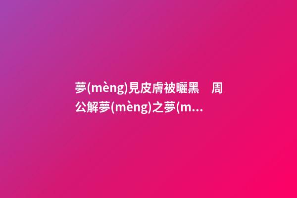 夢(mèng)見皮膚被曬黑　周公解夢(mèng)之夢(mèng)到皮膚被曬黑